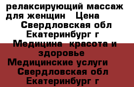 релаксирующий массаж для женщин › Цена ­ 2 500 - Свердловская обл., Екатеринбург г. Медицина, красота и здоровье » Медицинские услуги   . Свердловская обл.,Екатеринбург г.